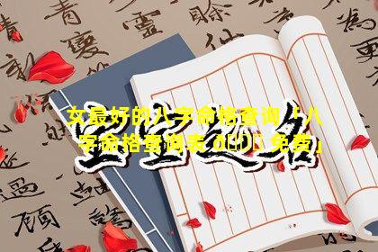 女最好的八字命格查询「八字命格查询表 🕊 免费」